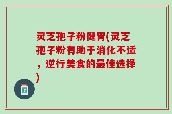 灵芝孢子粉健胃(灵芝孢子粉有助于消化不适，逆行美食的最佳选择)