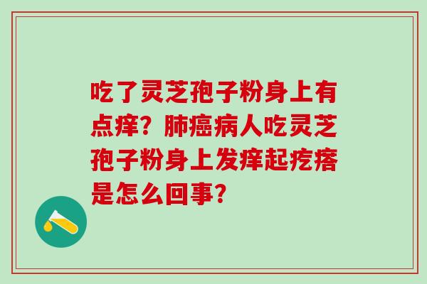 吃了灵芝孢子粉身上有点痒？肺癌病人吃灵芝孢子粉身上发痒起疙瘩是怎么回事？