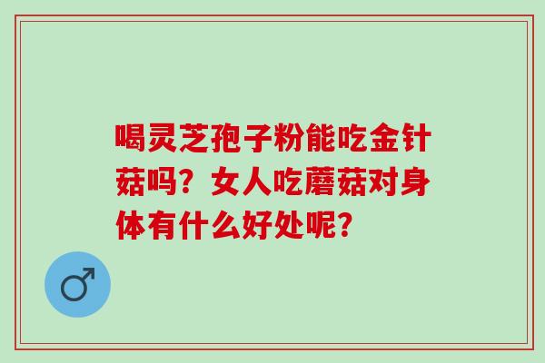 喝灵芝孢子粉能吃金针菇吗？女人吃蘑菇对身体有什么好处呢？