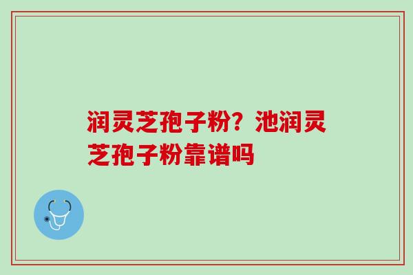 润灵芝孢子粉？池润灵芝孢子粉靠谱吗