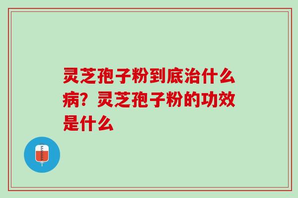 灵芝孢子粉到底什么?灵芝孢子粉的功效是什么 灵芝孢子粉到底什么?灵芝孢子粉的功效是什么