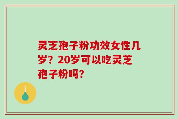 灵芝孢子粉功效女性几岁？20岁可以吃灵芝孢子粉吗？