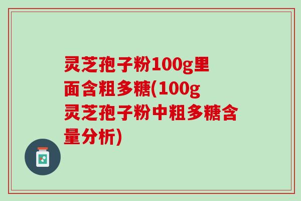 灵芝孢子粉100g里面含粗多糖(100g灵芝孢子粉中粗多糖含量分析)