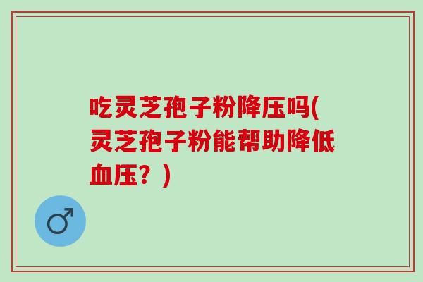 吃灵芝孢子粉吗(灵芝孢子粉能帮助降低?) 吃灵芝孢子粉吗(灵芝孢子粉能帮助降低?)