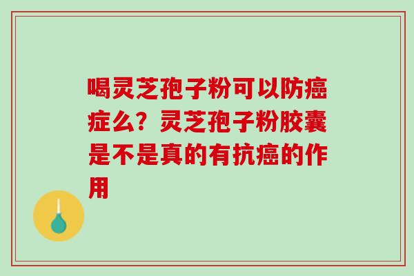 喝灵芝孢子粉可以防癌症么？灵芝孢子粉胶囊是不是真的有抗癌的作用