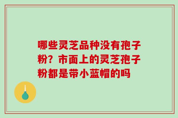 哪些灵芝品种没有孢子粉？市面上的灵芝孢子粉都是带小蓝帽的吗