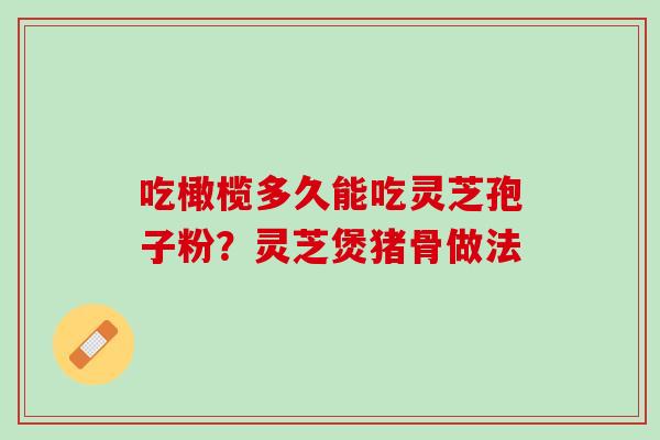 吃橄榄多久能吃灵芝孢子粉？灵芝煲猪骨做法