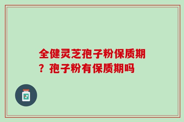 全健灵芝孢子粉保质期？孢子粉有保质期吗