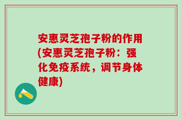 安惠灵芝孢子粉的作用(安惠灵芝孢子粉：强化免疫系统，调节身体健康)