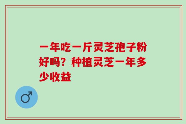 一年吃一斤灵芝孢子粉好吗？种植灵芝一年多少收益