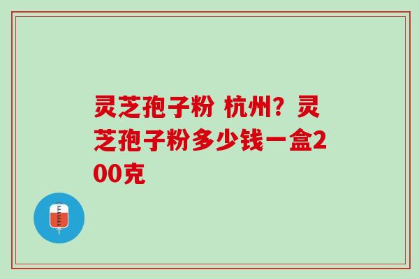灵芝孢子粉 杭州？灵芝孢子粉多少钱一盒200克