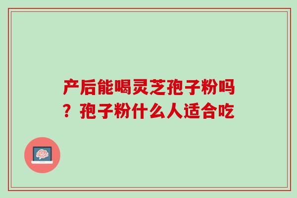 产后能喝灵芝孢子粉吗？孢子粉什么人适合吃