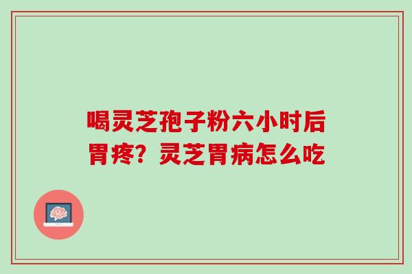 喝灵芝孢子粉六小时后胃疼?灵芝胃怎么吃 喝灵芝孢子粉六小时后胃疼?灵芝胃怎么吃