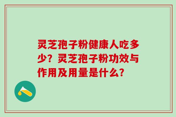 灵芝孢子粉健康人吃多少？灵芝孢子粉功效与作用及用量是什么？