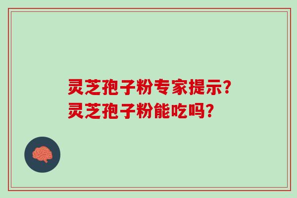 灵芝孢子粉专家提示？灵芝孢子粉能吃吗？