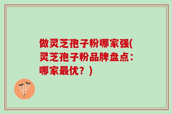 做灵芝孢子粉哪家强(灵芝孢子粉品牌盘点:哪家优?) 做灵芝孢子粉哪家强(灵芝孢子粉品牌盘点:哪家优?)