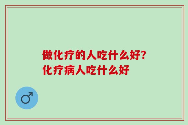 做化疗的人吃什么好？化疗病人吃什么好