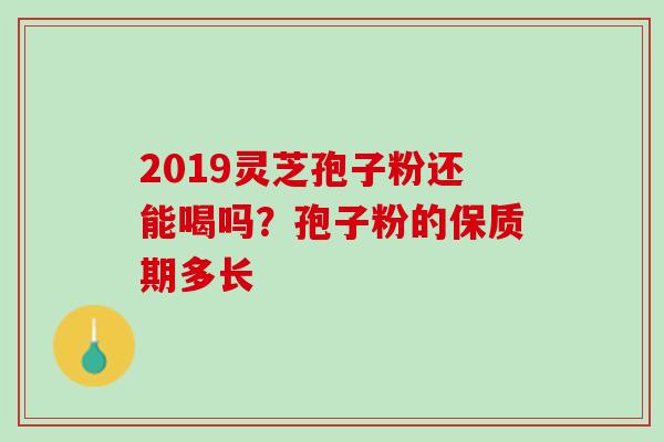 2019灵芝孢子粉还能喝吗？孢子粉的保质期多长