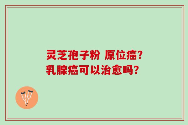 灵芝孢子粉 原位？乳腺可以愈吗？