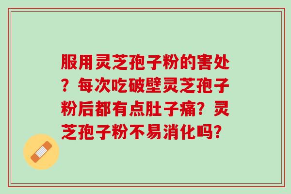 服用灵芝孢子粉的害处？每次吃破壁灵芝孢子粉后都有点肚子痛？灵芝孢子粉不易消化吗？