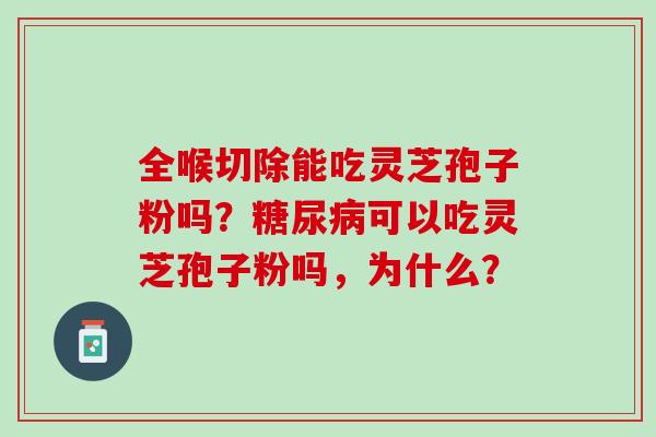 全喉切除能吃灵芝孢子粉吗？可以吃灵芝孢子粉吗，为什么？
