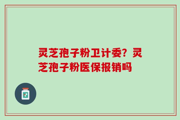 灵芝孢子粉卫计委？灵芝孢子粉医保报销吗