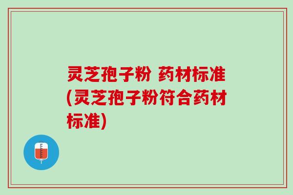 灵芝孢子粉 药材标准(灵芝孢子粉符合药材标准)