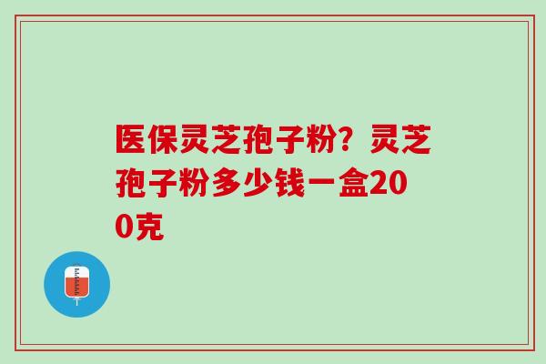 医保灵芝孢子粉？灵芝孢子粉多少钱一盒200克