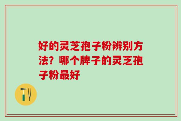 好的灵芝孢子粉辨别方法？哪个牌子的灵芝孢子粉最好