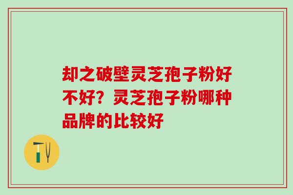 却之破壁灵芝孢子粉好不好?灵芝孢子粉哪种品牌的比较好 却之破壁灵芝孢子粉好不好?灵芝孢子粉哪种品牌的比较好