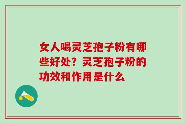 女人喝灵芝孢子粉有哪些好处？灵芝孢子粉的功效和作用是什么