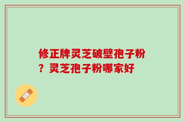 修正牌灵芝破壁孢子粉?灵芝孢子粉哪家好 修正牌灵芝破壁孢子粉?灵芝孢子粉哪家好