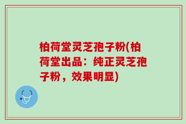 柏荷堂灵芝孢子粉(柏荷堂出品：纯正灵芝孢子粉，效果明显)
