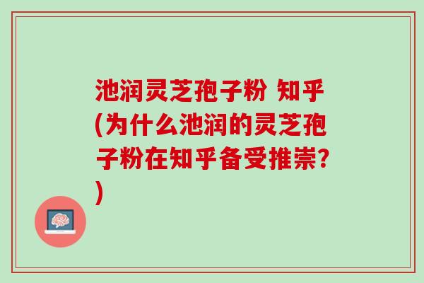 池润灵芝孢子粉 知乎(为什么池润的灵芝孢子粉在知乎备受推崇?) 池润灵芝孢子粉 知乎(为什么池润的灵芝孢子粉在知乎备受推崇?)