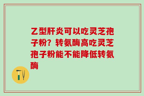 乙型可以吃灵芝孢子粉?转氨酶高吃灵芝孢子粉能不能降低转氨酶 乙型可以吃灵芝孢子粉?转氨酶高吃灵芝孢子粉能不能降低转氨酶