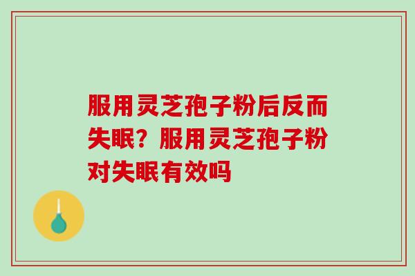 服用灵芝孢子粉后反而?服用灵芝孢子粉对有效吗 服用灵芝孢子粉后反而?服用灵芝孢子粉对有效吗