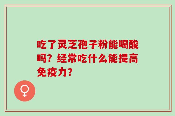 吃了灵芝孢子粉能喝酸吗?经常吃什么能提高免疫力? 吃了灵芝孢子粉能喝酸吗?经常吃什么能提高免疫力?
