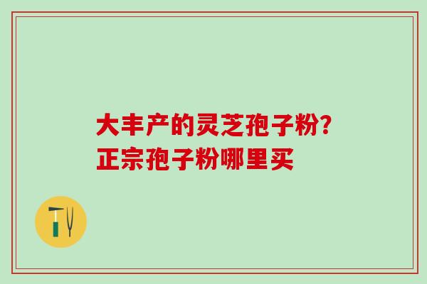 大丰产的灵芝孢子粉?正宗孢子粉哪里买 大丰产的灵芝孢子粉?正宗孢子粉哪里买