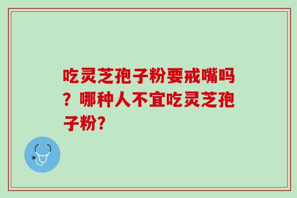 吃灵芝孢子粉要戒嘴吗？哪种人不宜吃灵芝孢子粉？
