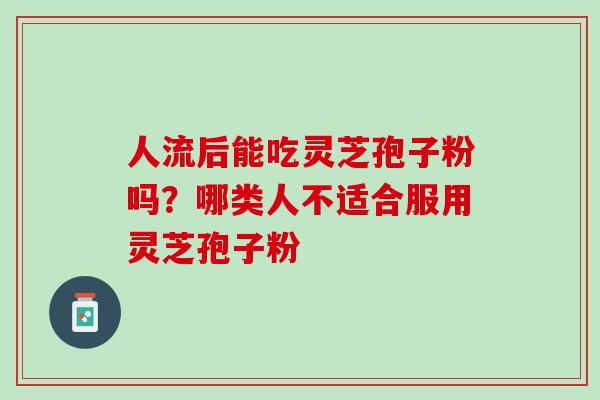 人流后能吃灵芝孢子粉吗？哪类人不适合服用灵芝孢子粉