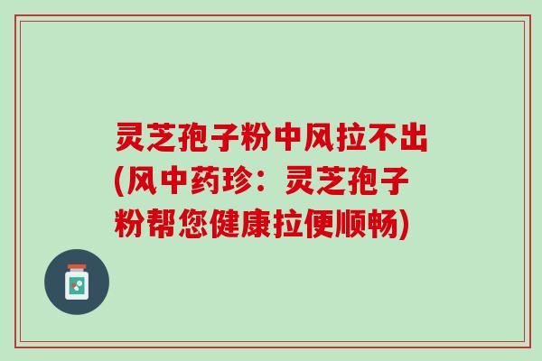 灵芝孢子粉中风拉不出(风中药珍：灵芝孢子粉帮您健康拉便顺畅)