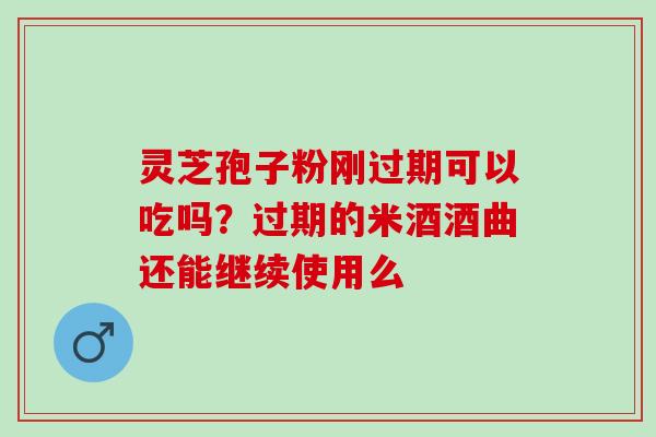 灵芝孢子粉刚过期可以吃吗？过期的米酒酒曲还能继续使用么