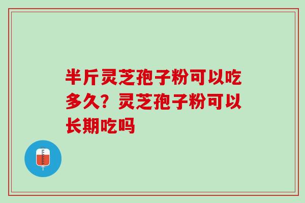 半斤灵芝孢子粉可以吃多久？灵芝孢子粉可以长期吃吗