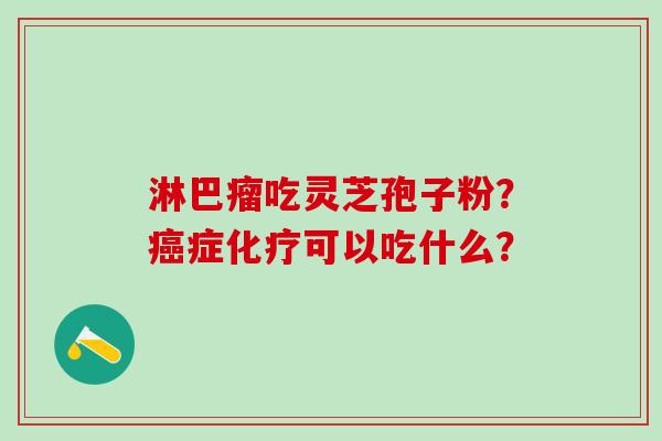 淋巴瘤吃灵芝孢子粉？癌症化疗可以吃什么？