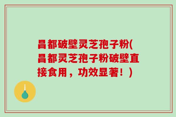 昌都破壁灵芝孢子粉(昌都灵芝孢子粉破壁直接食用，功效显著！)