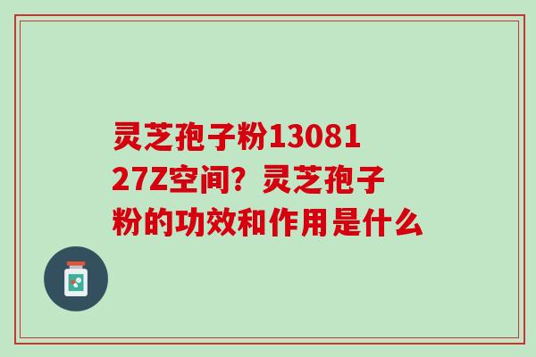 灵芝孢子粉1308127Z空间？灵芝孢子粉的功效和作用是什么