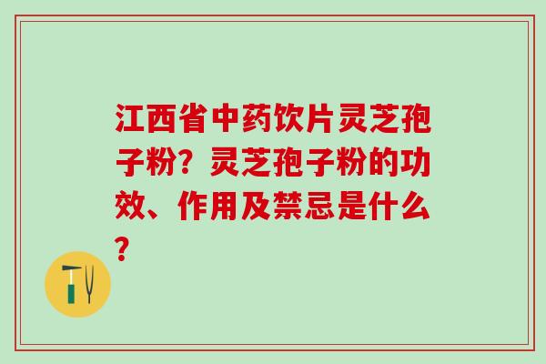 江西省中药饮片灵芝孢子粉？灵芝孢子粉的功效、作用及禁忌是什么？