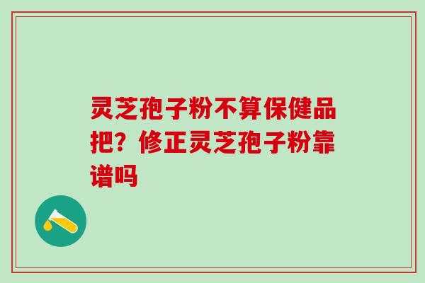 灵芝孢子粉不算保健品把？修正灵芝孢子粉靠谱吗