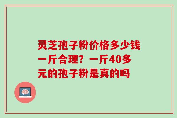 灵芝孢子粉价格多少钱一斤合理？一斤40多元的孢子粉是真的吗