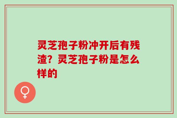 灵芝孢子粉冲开后有残渣?灵芝孢子粉是怎么样的 灵芝孢子粉冲开后有残渣?灵芝孢子粉是怎么样的